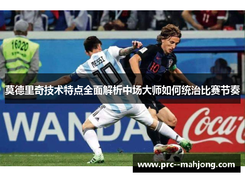 莫德里奇技术特点全面解析中场大师如何统治比赛节奏