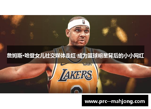 詹姆斯·哈登女儿社交媒体走红 成为篮球明星背后的小小网红