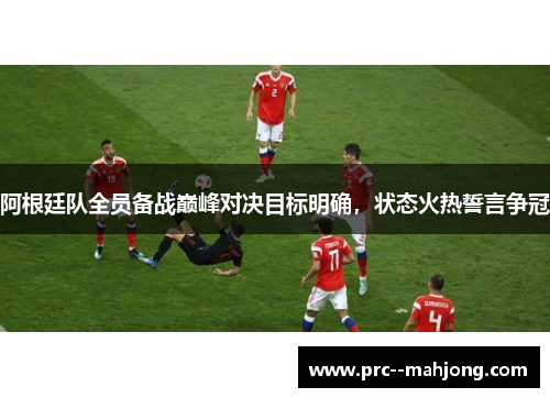 阿根廷队全员备战巅峰对决目标明确，状态火热誓言争冠