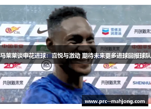 马莱莱谈申花进球：喜悦与激动 期待未来更多进球回报球队