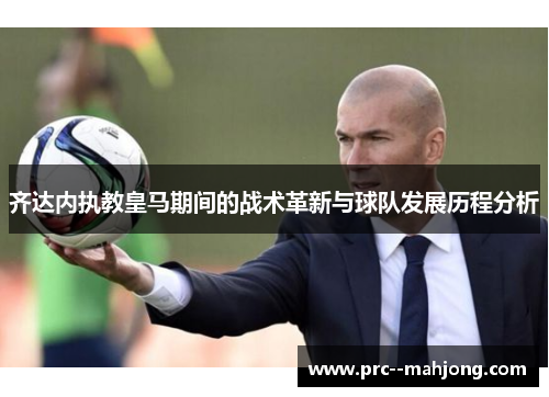 齐达内执教皇马期间的战术革新与球队发展历程分析