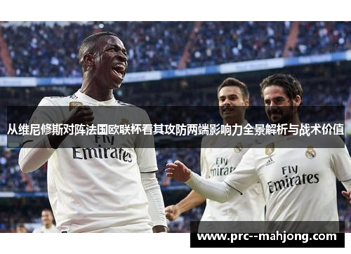 从维尼修斯对阵法国欧联杯看其攻防两端影响力全景解析与战术价值