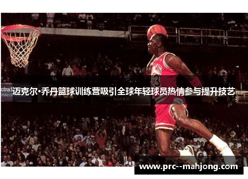 迈克尔·乔丹篮球训练营吸引全球年轻球员热情参与提升技艺