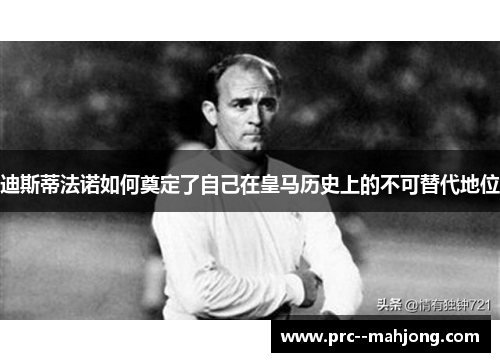 迪斯蒂法诺如何奠定了自己在皇马历史上的不可替代地位