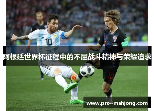 阿根廷世界杯征程中的不屈战斗精神与荣耀追求