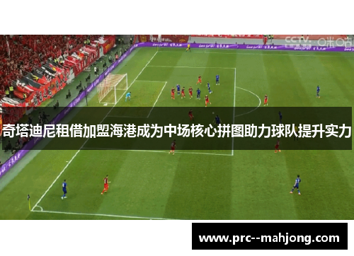 奇塔迪尼租借加盟海港成为中场核心拼图助力球队提升实力