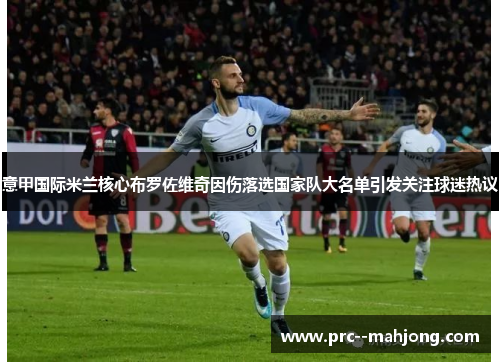 意甲国际米兰核心布罗佐维奇因伤落选国家队大名单引发关注球迷热议