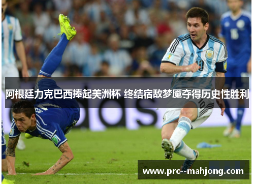 阿根廷力克巴西捧起美洲杯 终结宿敌梦魇夺得历史性胜利