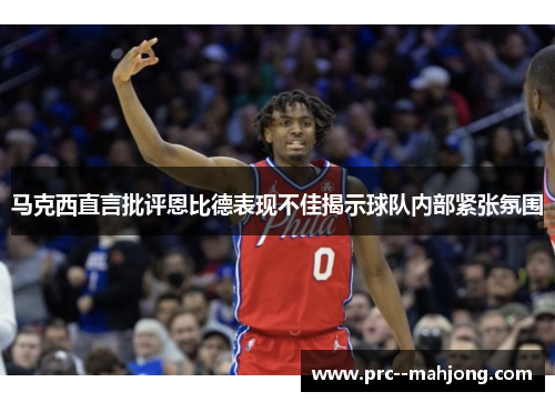 马克西直言批评恩比德表现不佳揭示球队内部紧张氛围
