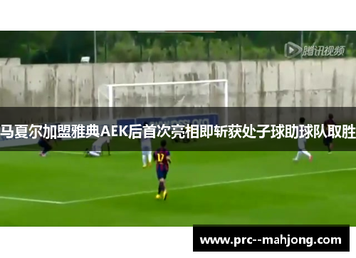 马夏尔加盟雅典AEK后首次亮相即斩获处子球助球队取胜