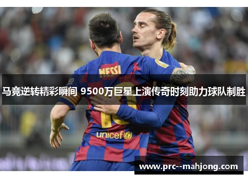 马竞逆转精彩瞬间 9500万巨星上演传奇时刻助力球队制胜