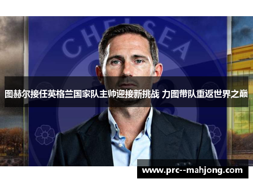 图赫尔接任英格兰国家队主帅迎接新挑战 力图带队重返世界之巅