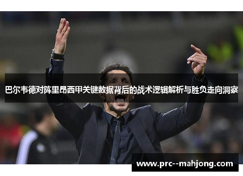 巴尔韦德对阵里昂西甲关键数据背后的战术逻辑解析与胜负走向洞察