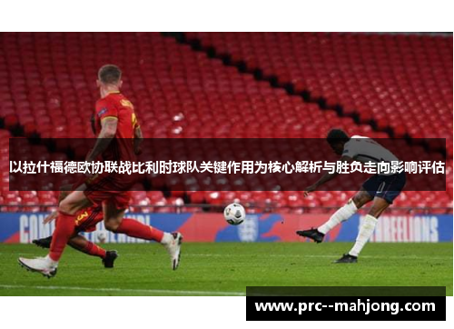 以拉什福德欧协联战比利时球队关键作用为核心解析与胜负走向影响评估