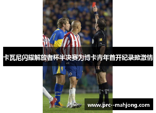 卡瓦尼闪耀解放者杯半决赛为博卡青年首开纪录掀激情